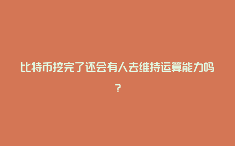 比特币挖完了还会有人去维持运算能力吗？