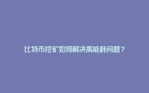 比特币挖矿如何解决高能耗问题？