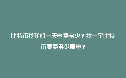 比特币挖矿机一天电费多少？挖一个比特币要费多少度电？