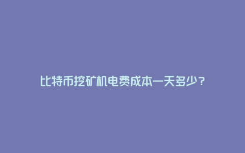 比特币挖矿机电费成本一天多少？