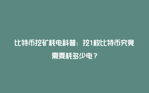 比特币挖矿耗电科普：挖1枚比特币究竟需要耗多少电？