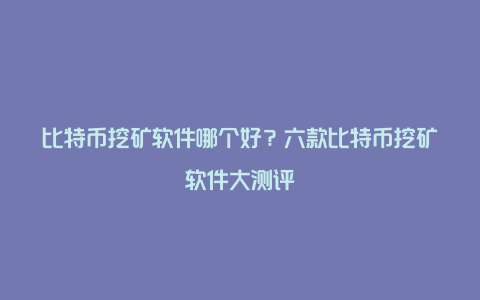 比特币挖矿软件哪个好？六款比特币挖矿软件大测评