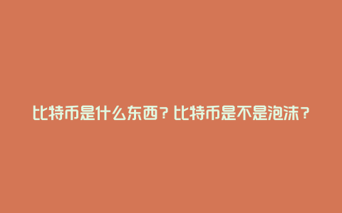 比特币是什么东西？比特币是不是泡沫？