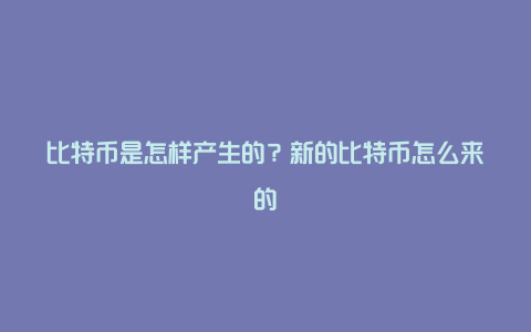 比特币是怎样产生的？新的比特币怎么来的