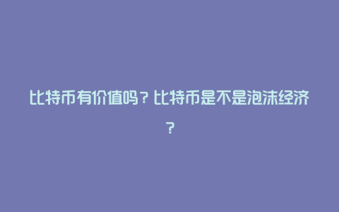 比特币有价值吗？比特币是不是泡沫经济？