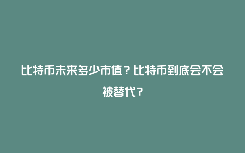 比特币未来多少市值？比特币到底会不会被替代？