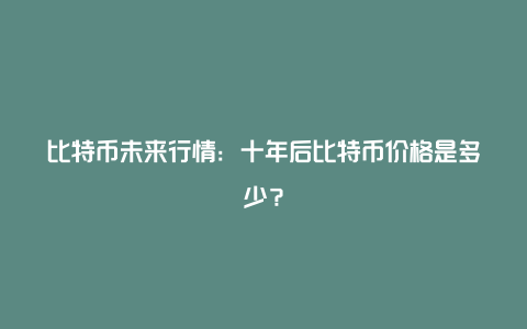 比特币未来行情：十年后比特币价格是多少？