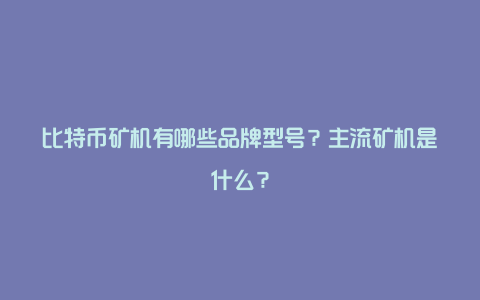 比特币矿机有哪些品牌型号？主流矿机是什么？