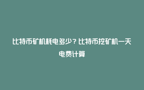 比特币矿机耗电多少？比特币挖矿机一天电费计算