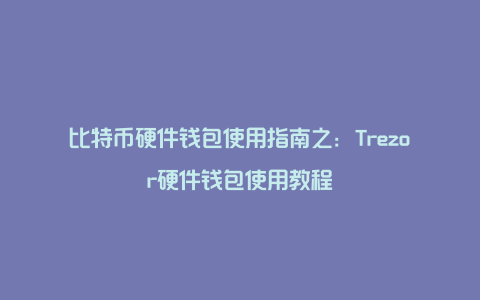 比特币硬件钱包使用指南之：Trezor硬件钱包使用教程