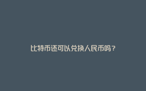 比特币还可以兑换人民币吗？