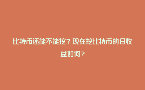 比特币还能不能挖？现在挖比特币的日收益如何？