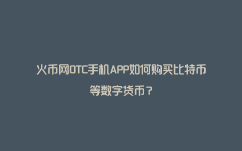 火币网OTC手机APP如何购买比特币等数字货币？