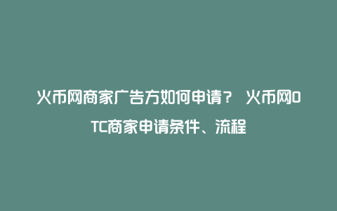 火币网商家广告方如何申请？ 火币网OTC商家申请条件、流程