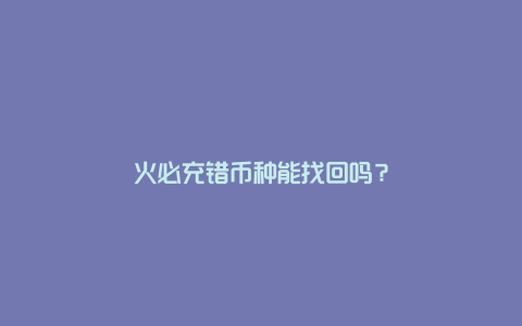 火必充错币种能找回吗？