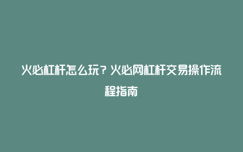 火必杠杆怎么玩？火必网杠杆交易操作流程指南