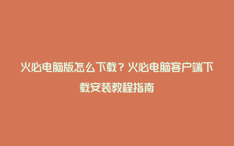 火必电脑版怎么下载？火必电脑客户端下载安装教程指南