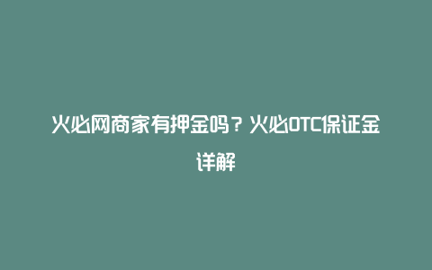 火必网商家有押金吗？火必OTC保证金详解