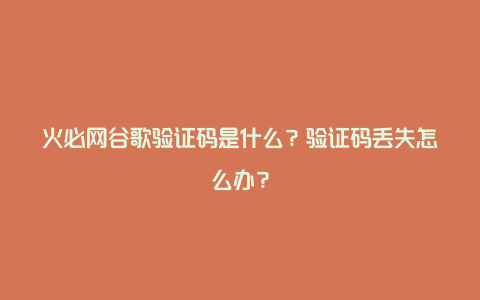 火必网谷歌验证码是什么？验证码丢失怎么办？