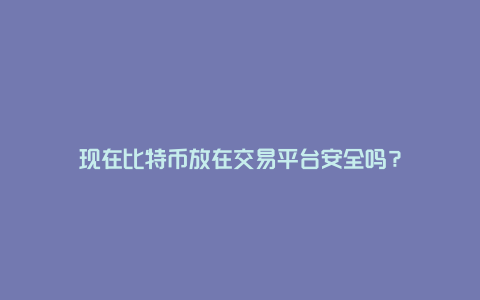 现在比特币放在交易平台安全吗？