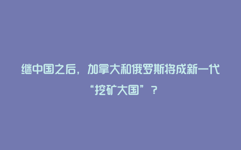 继中国之后，加拿大和俄罗斯将成新一代“挖矿大国”？