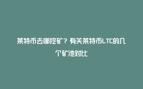 莱特币去哪挖矿？有关莱特币LTC的几个矿池对比