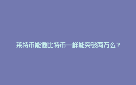 莱特币能像比特币一样能突破两万么？