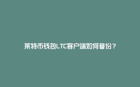 莱特币钱包LTC客户端如何备份？