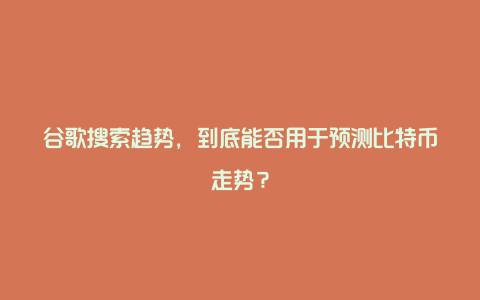 谷歌搜索趋势，到底能否用于预测比特币走势？