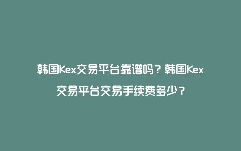 韩国Kex交易平台靠谱吗？韩国Kex交易平台交易手续费多少？