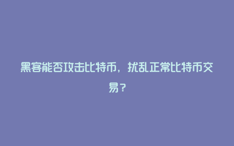 黑客能否攻击比特币，扰乱正常比特币交易？