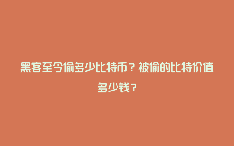 黑客至今偷多少比特币？被偷的比特价值多少钱？