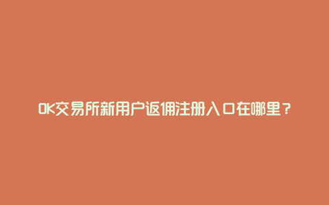 OK交易所新用户返佣注册入口在哪里？