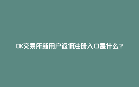 OK交易所新用户返佣注册入口是什么？