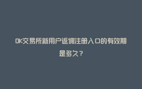 OK交易所新用户返佣注册入口的有效期是多久？