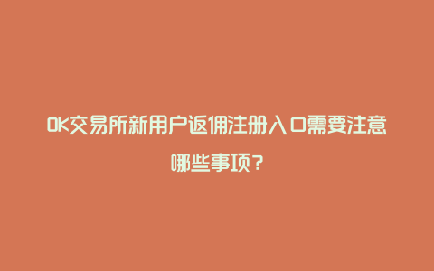 OK交易所新用户返佣注册入口需要注意哪些事项？