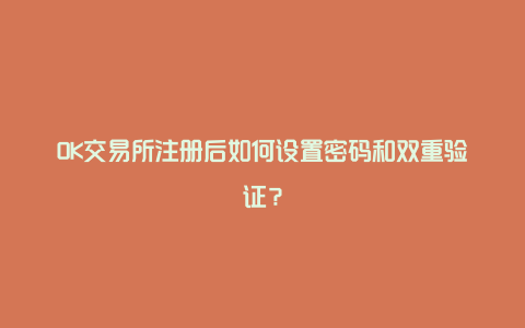 OK交易所注册后如何设置密码和双重验证？