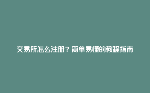 交易所怎么注册？简单易懂的教程指南