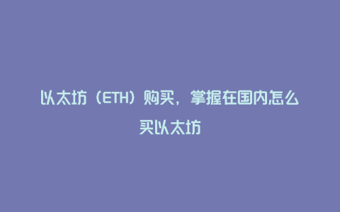 以太坊（ETH）购买，掌握在国内怎么买以太坊