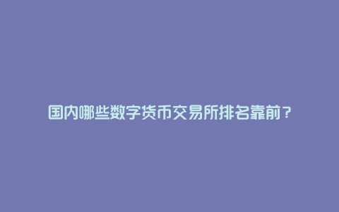 国内哪些数字货币交易所排名靠前？