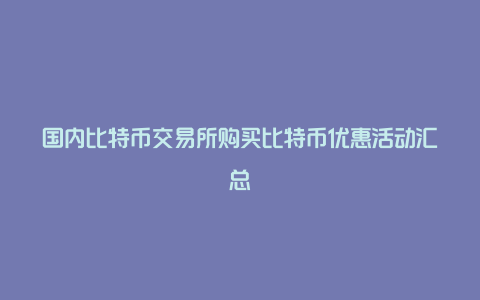 国内比特币交易所购买比特币优惠活动汇总