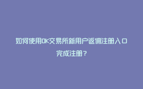 如何使用OK交易所新用户返佣注册入口完成注册？