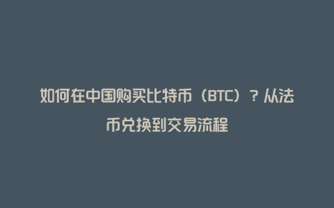 如何在中国购买比特币（BTC）？从法币兑换到交易流程