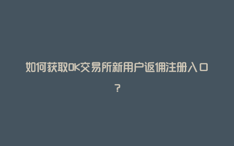 如何获取OK交易所新用户返佣注册入口？