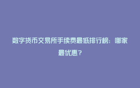 数字货币交易所手续费最低排行榜：哪家最优惠？