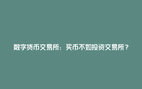 数字货币交易所：买币不如投资交易所？