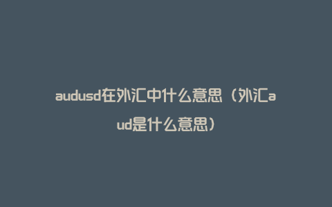 audusd在外汇中什么意思（外汇aud是什么意思）