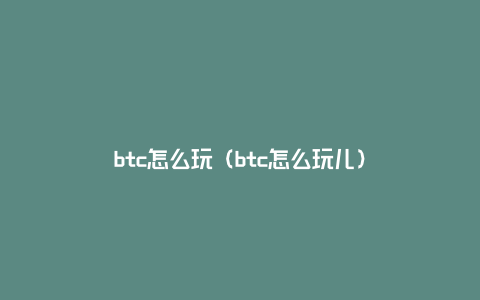 btc怎么玩（btc怎么玩儿）