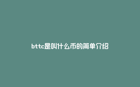 bttc是叫什么币的简单介绍