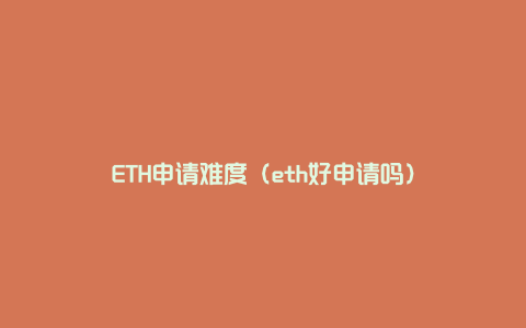 ETH申请难度（eth好申请吗）